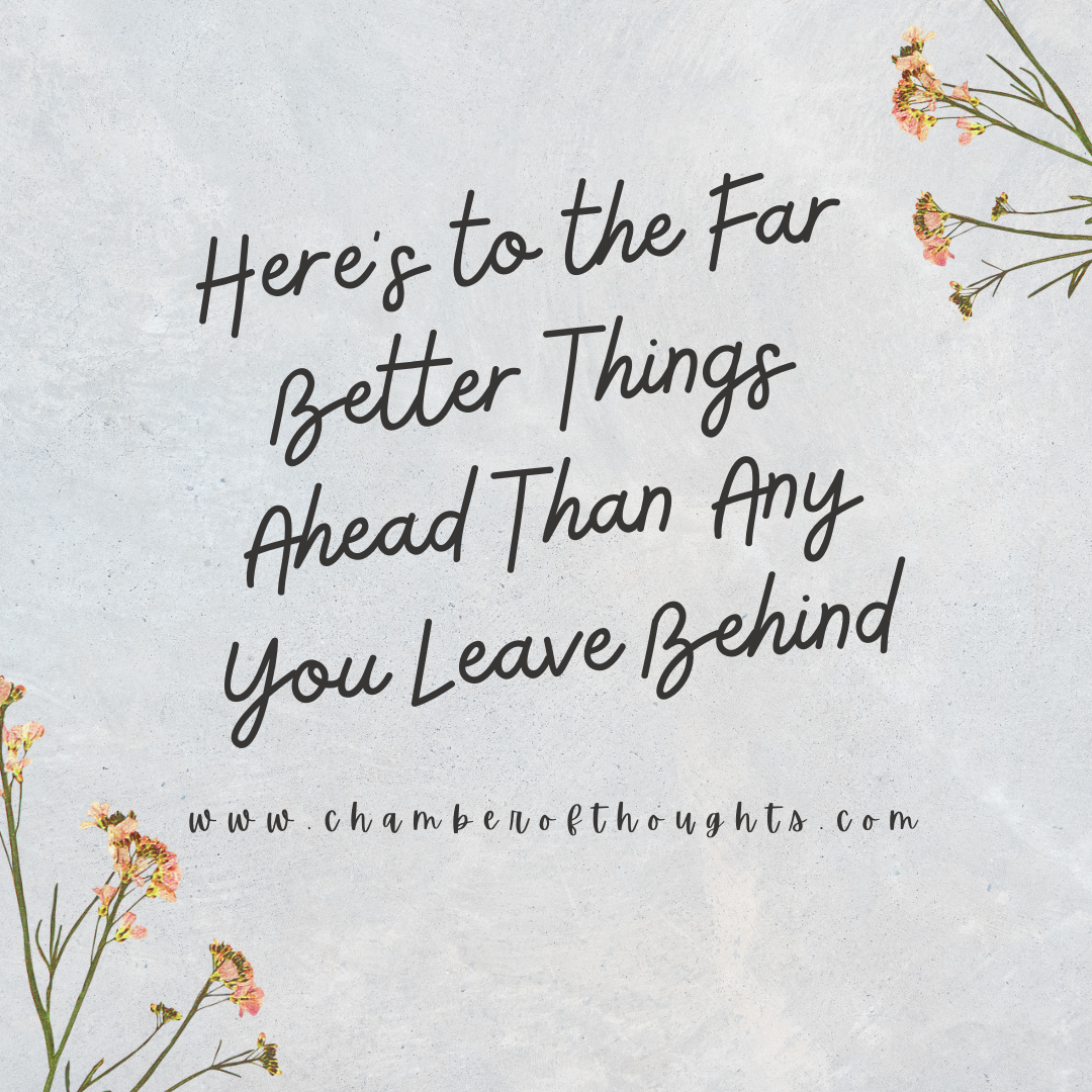 Here’s to the Far Better Things Ahead Than Any You Leave Behind